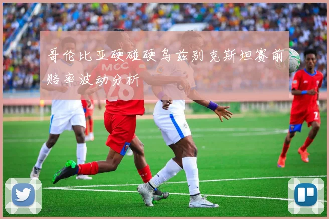 哥伦比亚硬碰硬乌兹别克斯坦赛前赔率波动分析