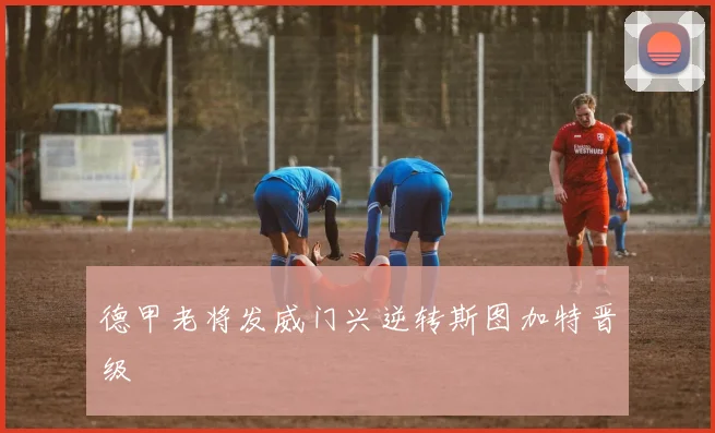 德甲老将发威门兴逆转斯图加特晋级