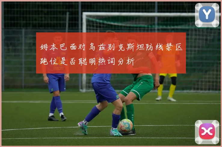 姆本巴面对乌兹别克斯坦防线禁区跑位是否聪明热词分析