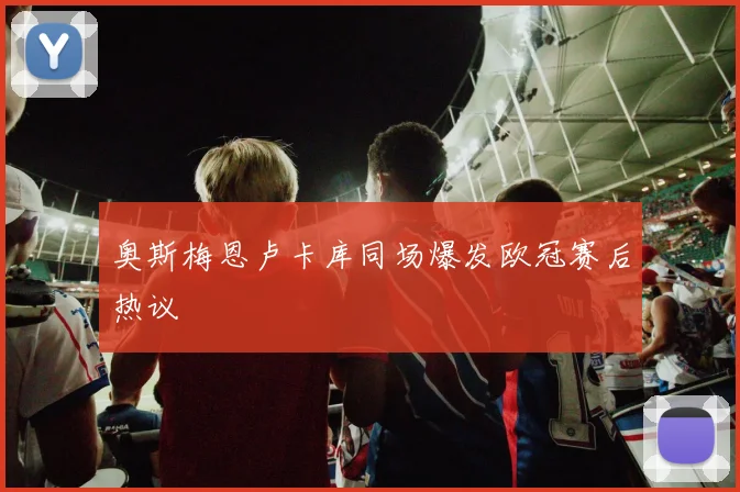 奥斯梅恩卢卡库同场爆发欧冠赛后热议