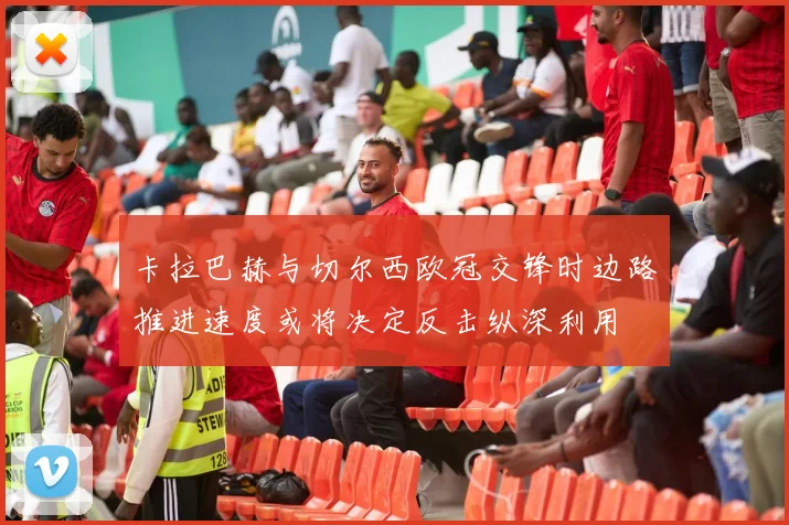 卡拉巴赫与切尔西欧冠交锋时边路推进速度或将决定反击纵深利用