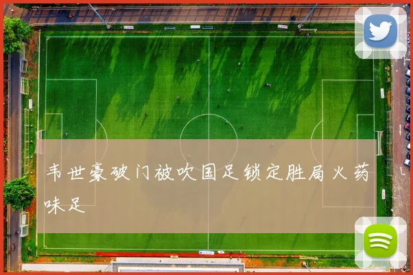 韦世豪破门被吹国足锁定胜局火药味足