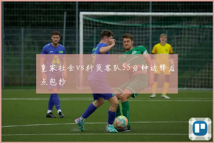 皇家社会vs科莫客队55分钟边锋后点包抄