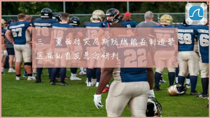 三笘薰面对突尼斯防线能否制造禁区混乱首发悬念研判