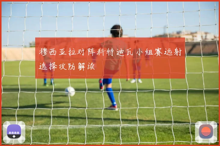 穆西亚拉对阵科特迪瓦小组赛远射选择攻防解读