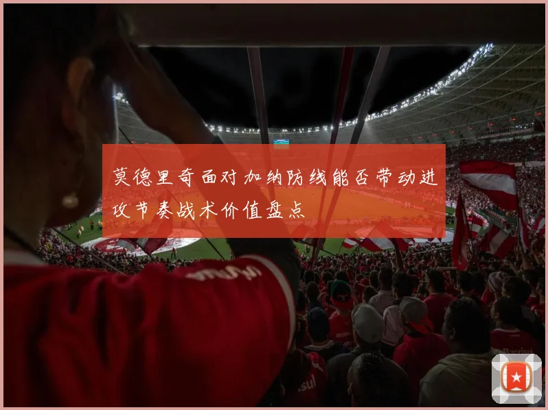 莫德里奇面对加纳防线能否带动进攻节奏战术价值盘点