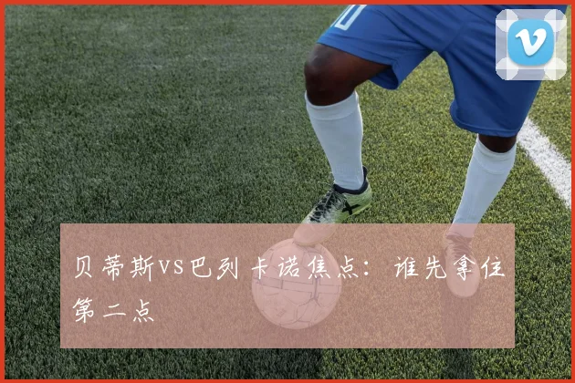 贝蒂斯vs巴列卡诺焦点:谁先拿住第二点