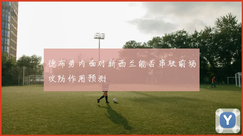 德布劳内面对新西兰能否串联前场攻防作用预测
