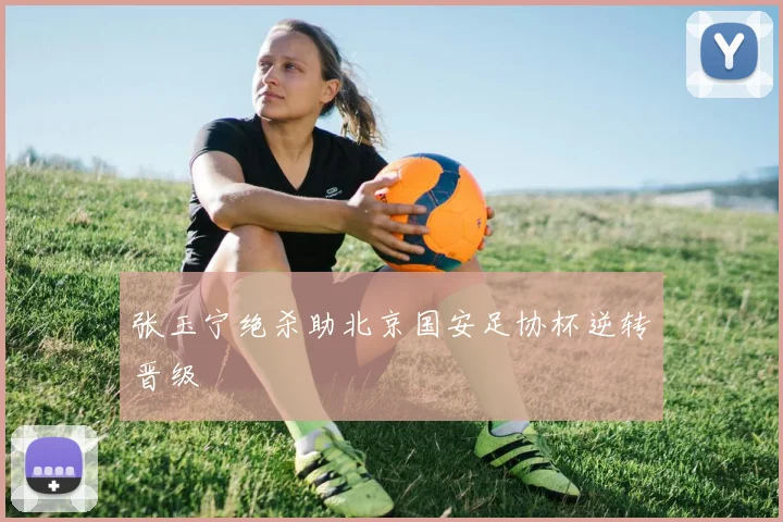 张玉宁绝杀助北京国安足协杯逆转晋级