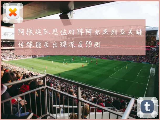 阿根廷队恩佐对阵阿尔及利亚关键传球能否出现深度预测