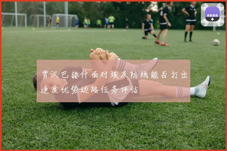 贾汉巴赫什面对埃及防线能否打出速度优势边路任务评估