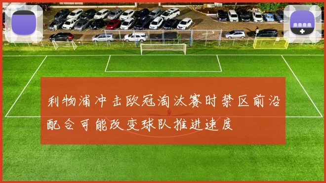 利物浦冲击欧冠淘汰赛时禁区前沿配合可能改变球队推进速度