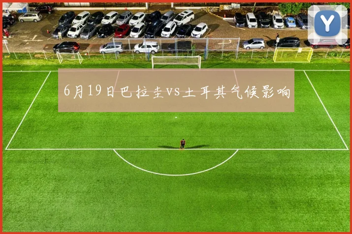 6月19日巴拉圭vs土耳其气候影响