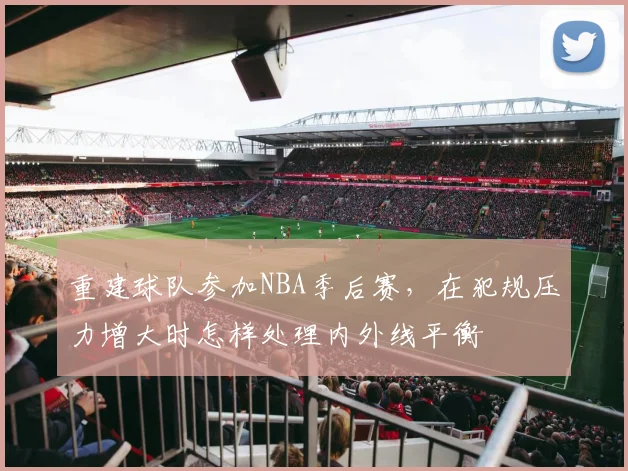 重建球队参加NBA季后赛，在犯规压力增大时怎样处理内外线平衡