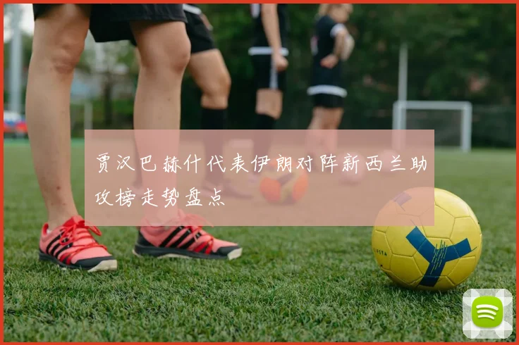 贾汉巴赫什代表伊朗对阵新西兰助攻榜走势盘点