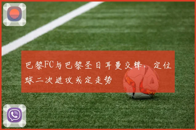 巴黎FC与巴黎圣日耳曼交锋，定位球二次进攻或定走势