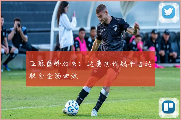 亚冠巅峰对决：达曼协作战平吉达联合全场回放