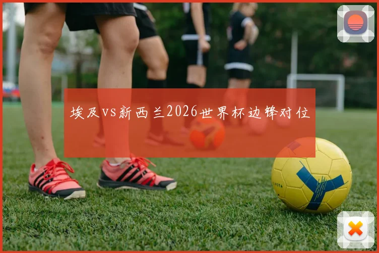埃及vs新西兰2026世界杯边锋对位
