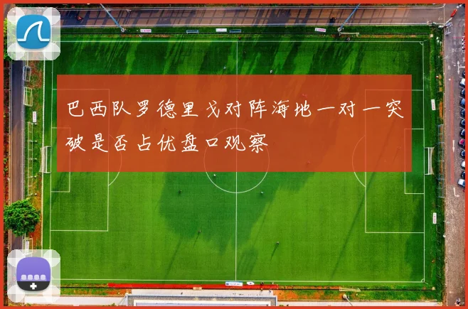巴西队罗德里戈对阵海地一对一突破是否占优盘口观察
