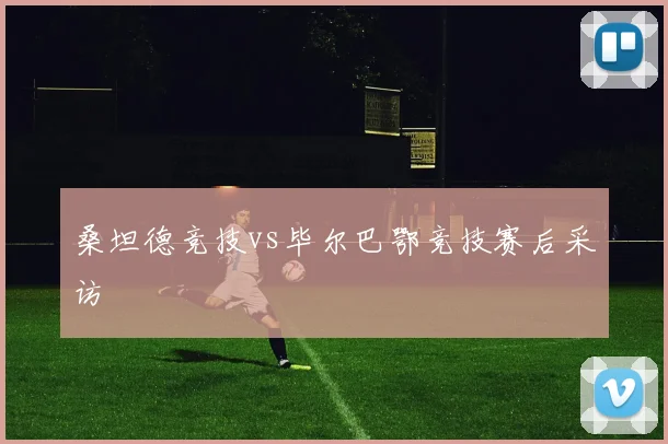 桑坦德竞技vs毕尔巴鄂竞技赛后采访