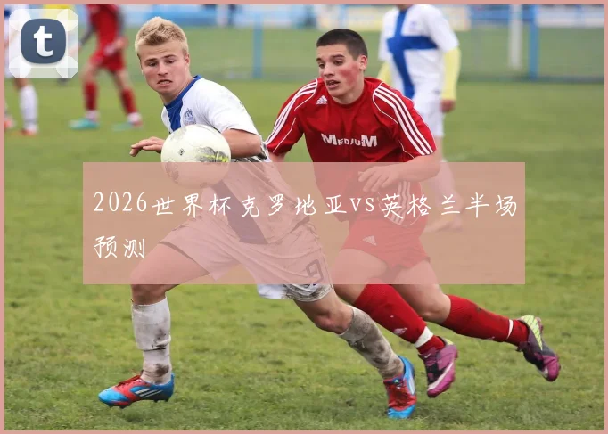 2026世界杯克罗地亚vs英格兰半场预测