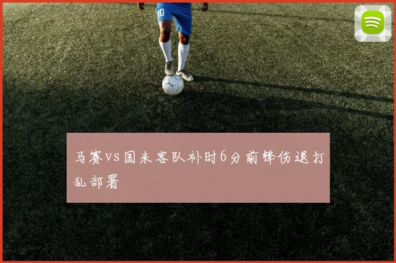马赛vs国米客队补时6分前锋伤退打乱部署