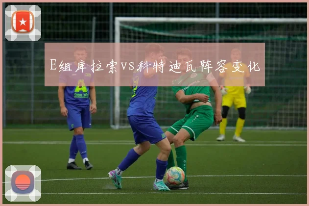 E组库拉索vs科特迪瓦阵容变化