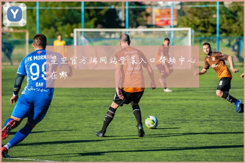 星空官方端网站登录入口帮助中心在哪